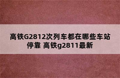 高铁G2812次列车都在哪些车站停靠 高铁g2811最新